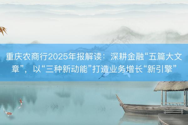 重庆农商行2025年报解读：深耕金融“五篇大文章”，以“三种新动能”打造业务增长“新引擎”
