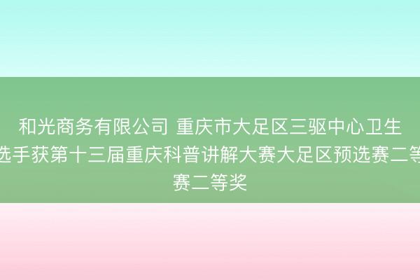 和光商务有限公司 重庆市大足区三驱中心卫生院选手获第十三届重庆科普讲解大赛大足区预选赛二等奖