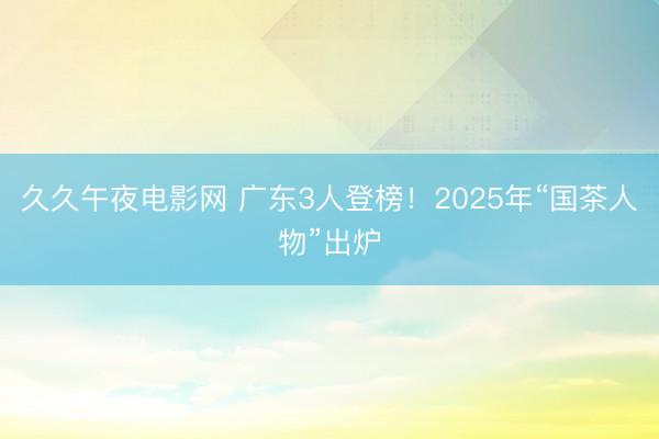 久久午夜电影网 广东3人登榜！2025年“国茶人物”出炉