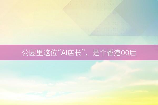 公园里这位“AI店长”，是个香港00后