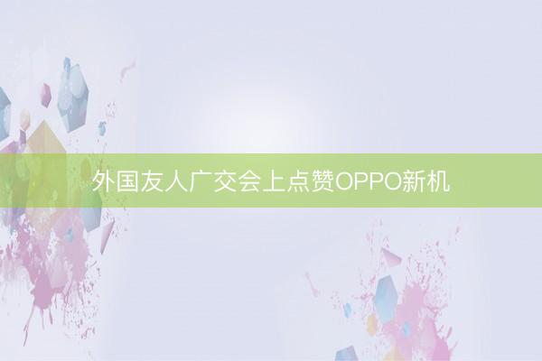 外国友人广交会上点赞OPPO新机