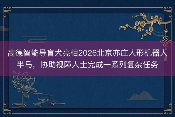 高德智能导盲犬亮相2026北京亦庄人形机器人半马，协助视障人士完成一系列复杂任务