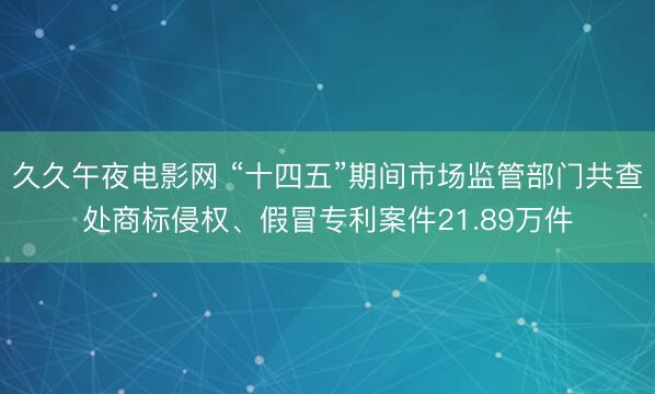 久久午夜电影网 “十四五”期间市场监管部门共查处商标侵权、假冒专利案件21.89万件