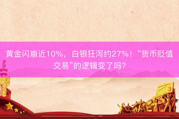 黄金闪崩近10%，白银狂泻约27%！“货币贬值交易”的逻辑变了吗？