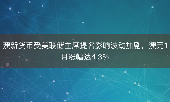 澳新货币受美联储主席提名影响波动加剧，澳元1月涨幅达4.3%