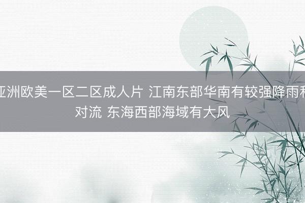 亚洲欧美一区二区成人片 江南东部华南有较强降雨和对流 东海西部海域有大风