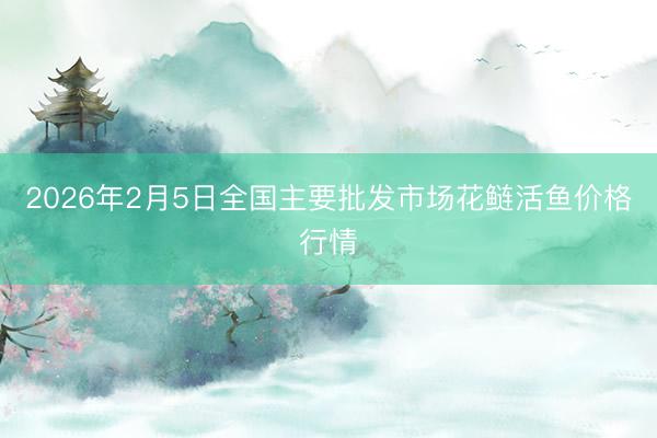 2026年2月5日全国主要批发市场花鲢活鱼价格行情