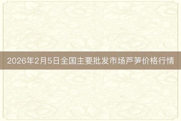 2026年2月5日全国主要批发市场芦笋价格行情