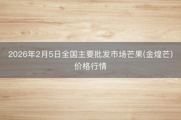 2026年2月5日全国主要批发市场芒果(金煌芒)价格行情