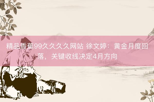 精品香蕉99久久久久网站 徐文婷：黄金月度回落，关键收线决定4月方向