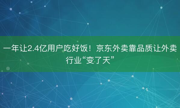一年让2.4亿用户吃好饭！京东外卖靠品质让外卖行业“变了天”