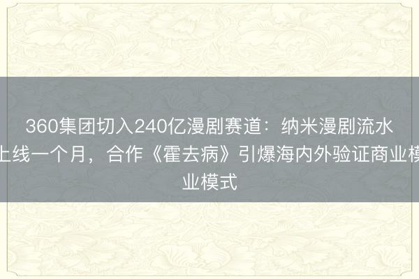360集团切入240亿漫剧赛道：纳米漫剧流水线上线一个月，合作《霍去病》引爆海内外验证商业模式