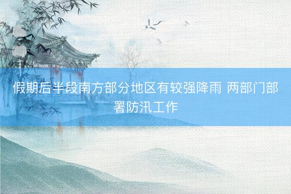 假期后半段南方部分地区有较强降雨 两部门部署防汛工作