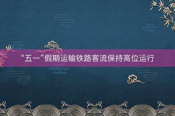 “五一”假期运输铁路客流保持高位运行