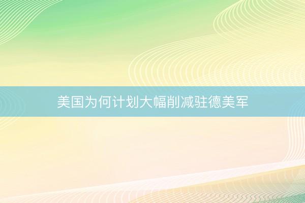 美国为何计划大幅削减驻德美军