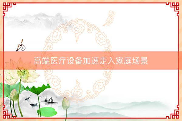 高端医疗设备加速走入家庭场景