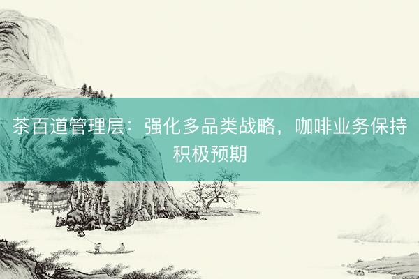 茶百道管理层：强化多品类战略，咖啡业务保持积极预期