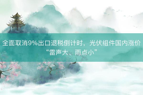 全面取消9%出口退税倒计时，光伏组件国内涨价“雷声大、雨点小”
