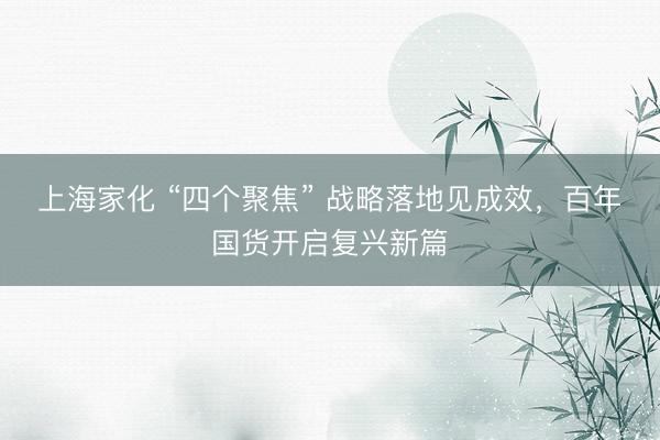 上海家化 “四个聚焦” 战略落地见成效，百年国货开启复兴新篇