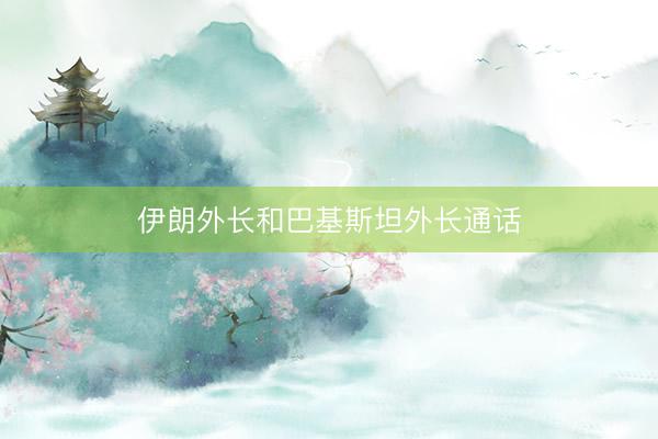 伊朗外长和巴基斯坦外长通话