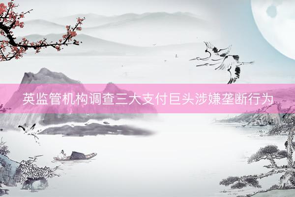 英监管机构调查三大支付巨头涉嫌垄断行为