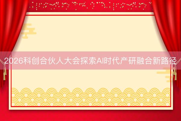 2026科创合伙人大会探索AI时代产研融合新路径