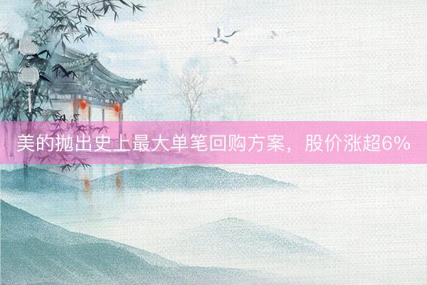 美的抛出史上最大单笔回购方案，股价涨超6%