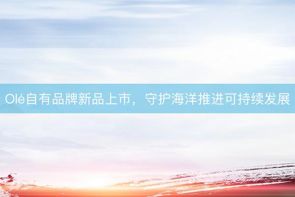 Olé自有品牌新品上市，守护海洋推进可持续发展