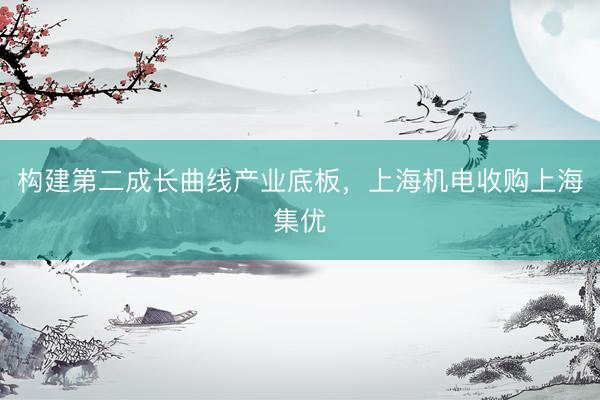 构建第二成长曲线产业底板，上海机电收购上海集优