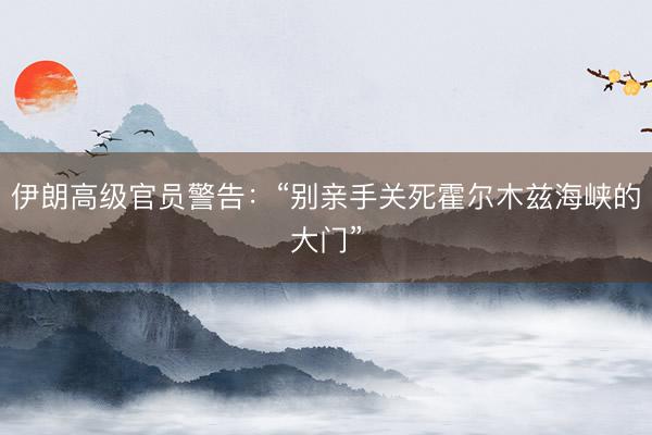 伊朗高级官员警告：“别亲手关死霍尔木兹海峡的大门”