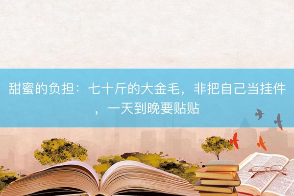 甜蜜的负担：七十斤的大金毛，非把自己当挂件，一天到晚要贴贴