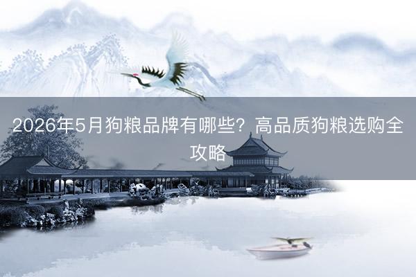 2026年5月狗粮品牌有哪些？高品质狗粮选购全攻略