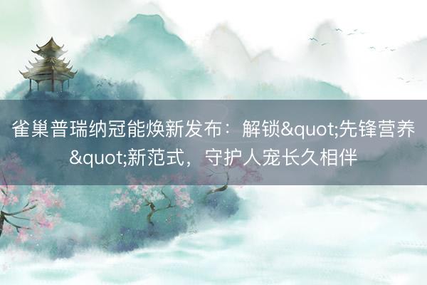 雀巢普瑞纳冠能焕新发布：解锁"先锋营养"新范式，守护人宠长久相伴