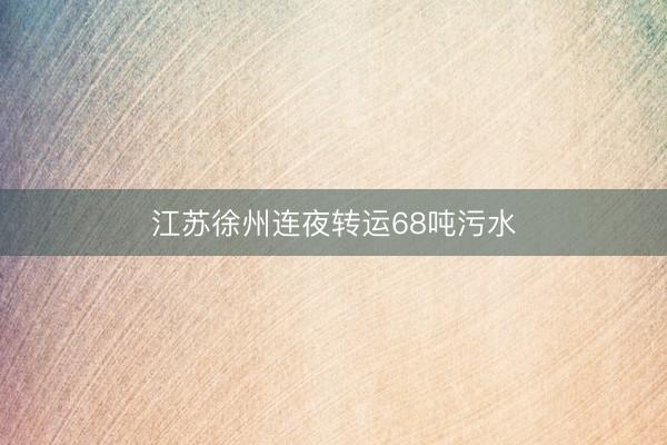 江苏徐州连夜转运68吨污水