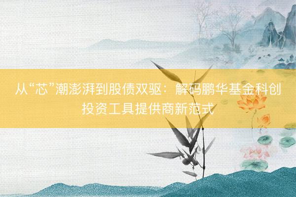从“芯”潮澎湃到股债双驱：解码鹏华基金科创投资工具提供商新范式
