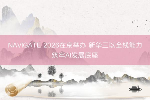 NAVIGATE 2026在京举办 新华三以全栈能力筑牢AI发展底座