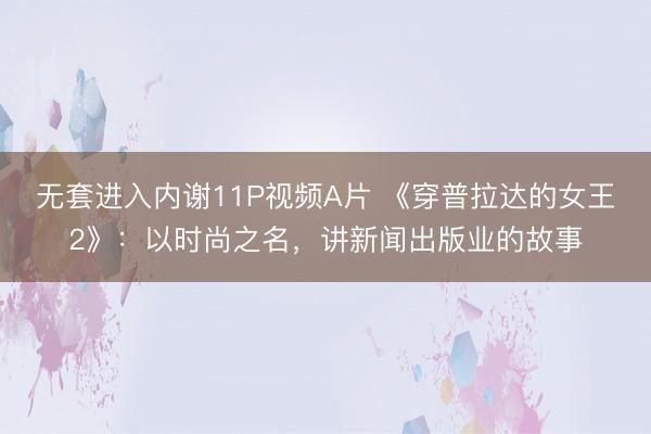 无套进入内谢11P视频A片 《穿普拉达的女王2》：以时尚之名，讲新闻出版业的故事