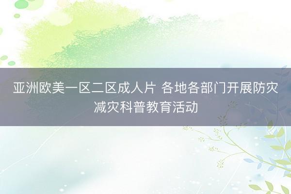亚洲欧美一区二区成人片 各地各部门开展防灾减灾科普教育活动