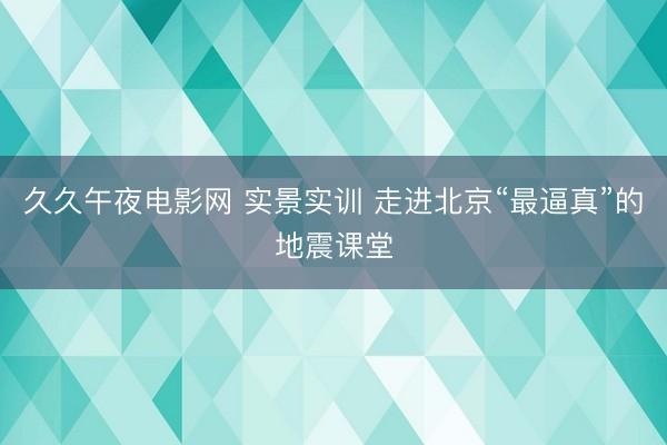 久久午夜电影网 实景实训 走进北京“最逼真”的地震课堂