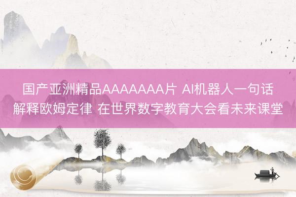 国产亚洲精品AAAAAAA片 AI机器人一句话解释欧姆定律 在世界数字教育大会看未来课堂