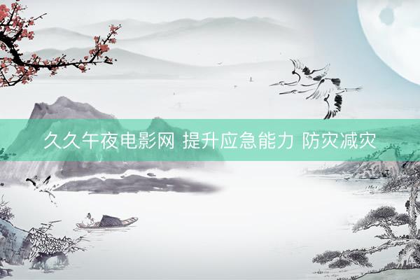 久久午夜电影网 提升应急能力 防灾减灾