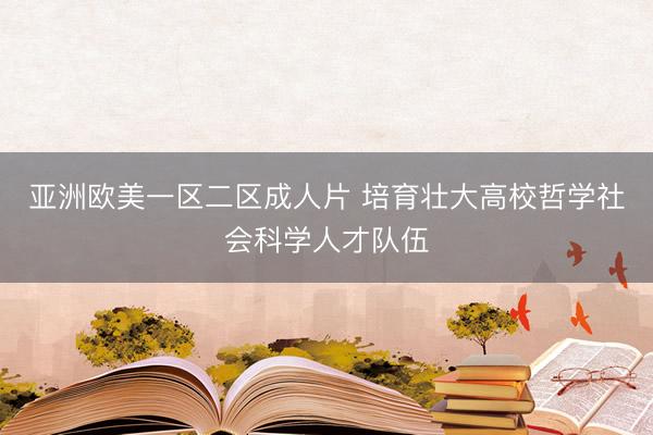 亚洲欧美一区二区成人片 培育壮大高校哲学社会科学人才队伍