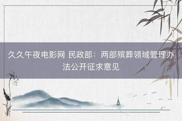 久久午夜电影网 民政部：两部殡葬领域管理办法公开征求意见