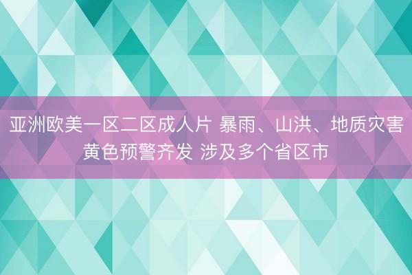 亚洲欧美一区二区成人片 暴雨、山洪、地质灾害黄色预警齐发 涉及多个省区市