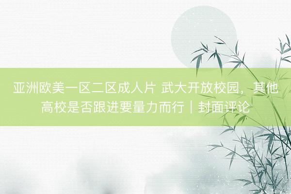 亚洲欧美一区二区成人片 武大开放校园，其他高校是否跟进要量力而行｜封面评论