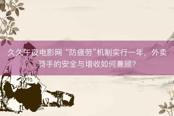久久午夜电影网 “防疲劳”机制实行一年，外卖骑手的安全与增收如何兼顾？