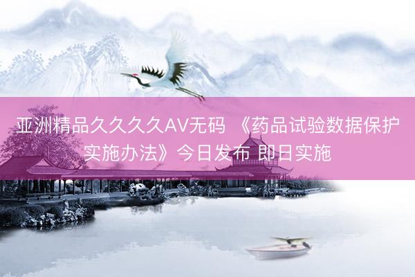 亚洲精品久久久久AV无码 《药品试验数据保护实施办法》今日发布 即日实施
