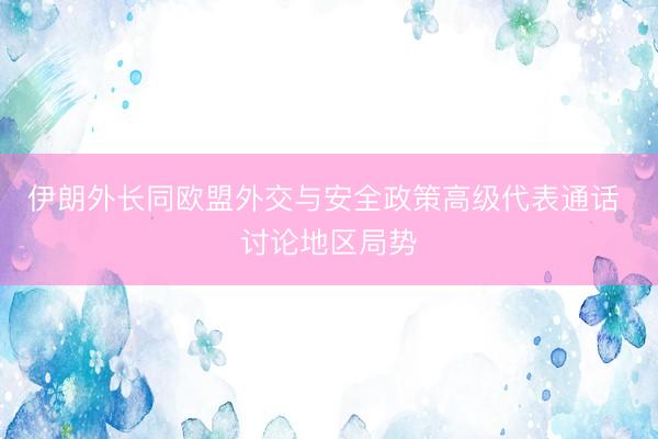 伊朗外长同欧盟外交与安全政策高级代表通话 讨论地区局势