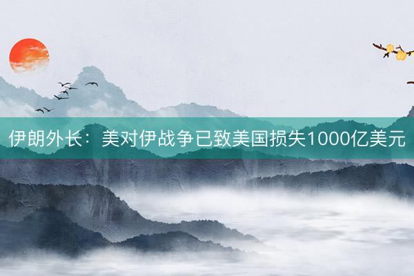 伊朗外长:美对伊战争已致美国损失1000亿美元