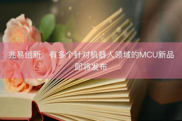 兆易创新：有多个针对机器人领域的MCU新品即将发布